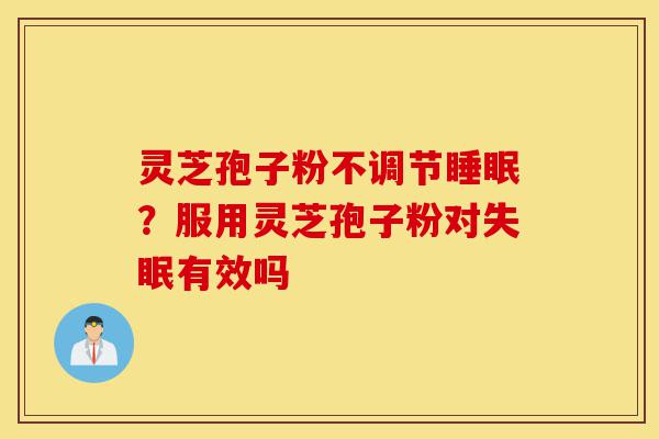 灵芝孢子粉不调节睡眠?服用灵芝孢子粉对失眠有效吗-第1张图片-灵芝之家 灵芝孢子粉不调节睡眠?服用灵芝孢子粉对失眠有效吗-第1张图片-灵芝之家