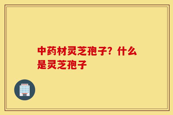 中药材灵芝孢子?什么是灵芝孢子-第1张图片-灵芝之家 中药材灵芝孢子?什么是灵芝孢子-第1张图片-灵芝之家