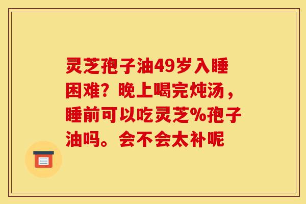 灵芝孢子油49岁入睡困难?晚上喝完炖汤,睡前可以吃灵芝%孢子油吗。会不会太补呢-第1张图片-灵芝之家 灵芝孢子油49岁入睡困难?晚上喝完炖汤,睡前可以吃灵芝%孢子油吗。会不会太补呢-第1张图片-灵芝之家