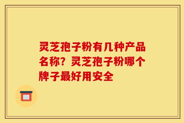 灵芝孢子粉有几种产品名称?灵芝孢子粉哪个牌子最好用安全-第1张图片-灵芝之家 灵芝孢子粉有几种产品名称?灵芝孢子粉哪个牌子最好用安全-第1张图片-灵芝之家