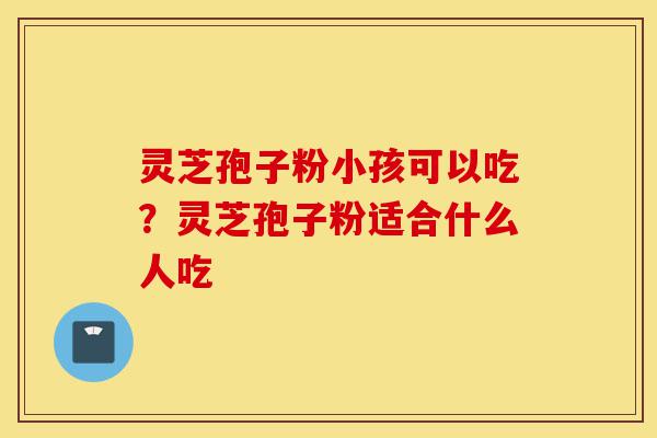 灵芝孢子粉小孩可以吃?灵芝孢子粉适合什么人吃-第1张图片-灵芝之家 灵芝孢子粉小孩可以吃?灵芝孢子粉适合什么人吃-第1张图片-灵芝之家