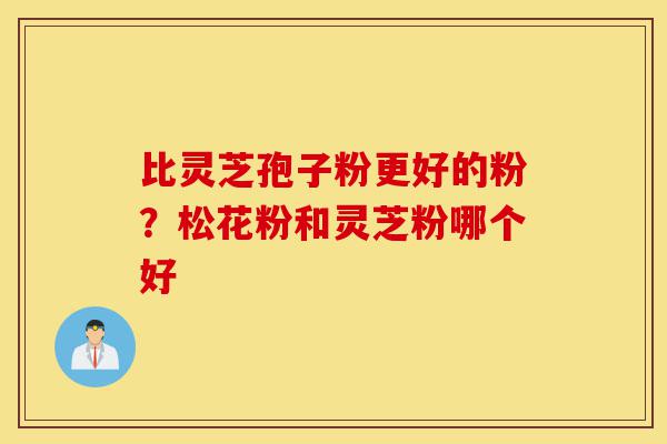 比灵芝孢子粉更好的粉?松花粉和灵芝粉哪个好-第1张图片-灵芝之家 比灵芝孢子粉更好的粉?松花粉和灵芝粉哪个好-第1张图片-灵芝之家