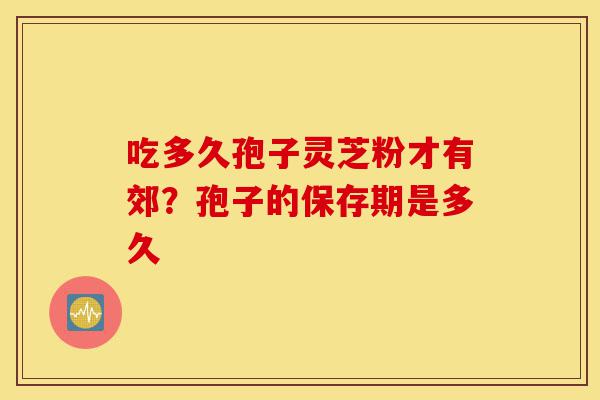 吃多久孢子灵芝粉才有郊?孢子的保存期是多久-第1张图片-灵芝之家 吃多久孢子灵芝粉才有郊?孢子的保存期是多久-第1张图片-灵芝之家