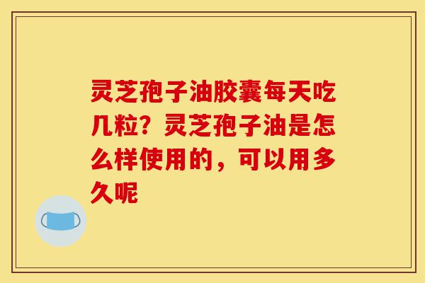 灵芝孢子油胶囊每天吃几粒?灵芝孢子油是怎么样使用的,可以用多久呢-第1张图片-灵芝之家 灵芝孢子油胶囊每天吃几粒?灵芝孢子油是怎么样使用的,可以用多久呢-第1张图片-灵芝之家