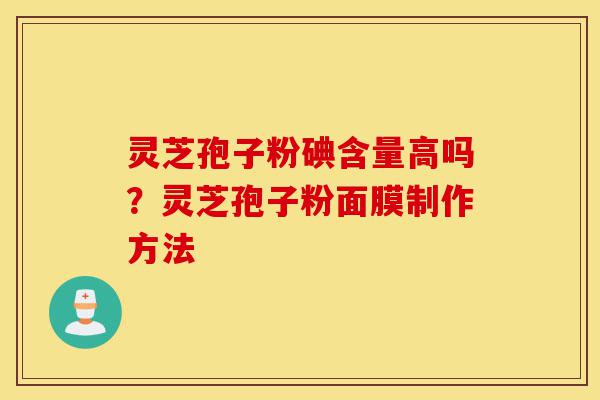 灵芝孢子粉碘含量高吗？灵芝孢子粉面膜制作方法-第1张图片-灵芝之家