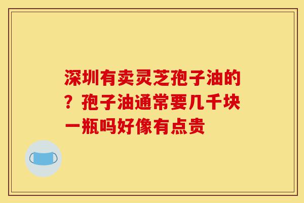 深圳有卖灵芝孢子油的?孢子油通常要几千块一瓶吗好像有点贵-第1张图片-灵芝之家 深圳有卖灵芝孢子油的?孢子油通常要几千块一瓶吗好像有点贵-第1张图片-灵芝之家