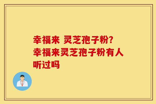幸福来 灵芝孢子粉?幸福来灵芝孢子粉有人听过吗-第1张图片-灵芝之家 幸福来 灵芝孢子粉?幸福来灵芝孢子粉有人听过吗-第1张图片-灵芝之家