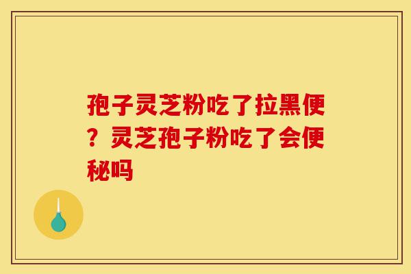 孢子灵芝粉吃了拉黑便？灵芝孢子粉吃了会便秘吗-第1张图片-灵芝之家