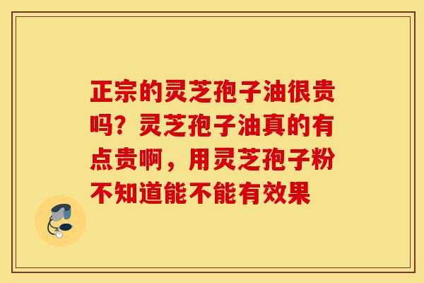 正宗的灵芝孢子油很贵吗？灵芝孢子油真的有点贵啊，用灵芝孢子粉不知道能不能有效果-第1张图片-灵芝之家