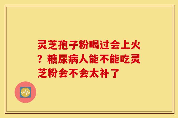 灵芝孢子粉喝过会上火?糖尿病人能不能吃灵芝粉会不会太补了-第1张图片-灵芝之家 灵芝孢子粉喝过会上火?糖尿病人能不能吃灵芝粉会不会太补了-第1张图片-灵芝之家