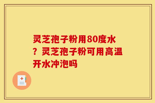 灵芝孢子粉用80度水?灵芝孢子粉可用高温开水冲泡吗-第1张图片-灵芝之家 灵芝孢子粉用80度水?灵芝孢子粉可用高温开水冲泡吗-第1张图片-灵芝之家