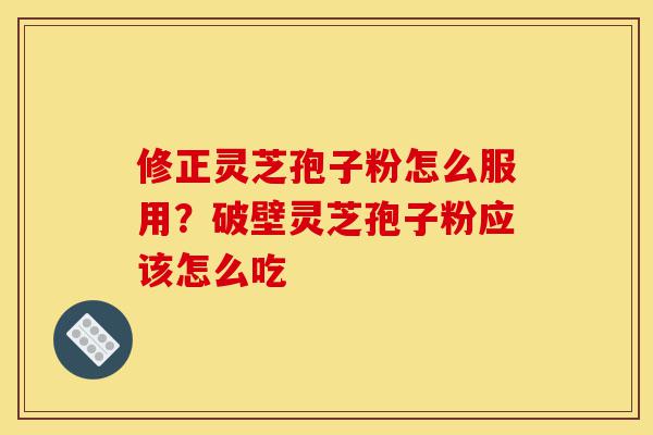 修正灵芝孢子粉怎么服用?破壁灵芝孢子粉应该怎么吃-第1张图片-灵芝之家 修正灵芝孢子粉怎么服用?破壁灵芝孢子粉应该怎么吃-第1张图片-灵芝之家