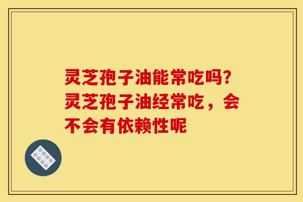 灵芝孢子油能常吃吗?灵芝孢子油经常吃,会不会有依赖性呢-第1张图片-灵芝之家 灵芝孢子油能常吃吗?灵芝孢子油经常吃,会不会有依赖性呢-第1张图片-灵芝之家