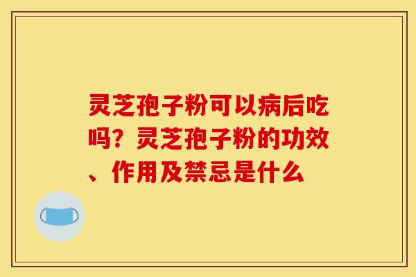 灵芝孢子粉可以病后吃吗?灵芝孢子粉的功效、作用及禁忌是什么-第1张图片-灵芝之家 灵芝孢子粉可以病后吃吗?灵芝孢子粉的功效、作用及禁忌是什么-第1张图片-灵芝之家