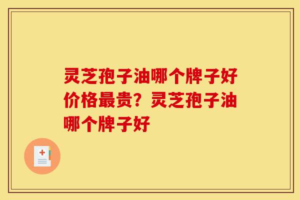 灵芝孢子油哪个牌子好价格最贵？灵芝孢子油哪个牌子好-第1张图片-灵芝之家