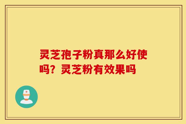 灵芝孢子粉真那么好使吗?灵芝粉有效果吗-第1张图片-灵芝之家 灵芝孢子粉真那么好使吗?灵芝粉有效果吗-第1张图片-灵芝之家