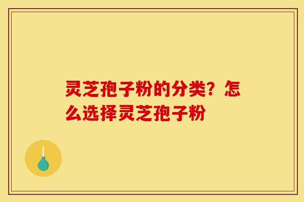 灵芝孢子粉的分类?怎么选择灵芝孢子粉-第1张图片-灵芝之家 灵芝孢子粉的分类?怎么选择灵芝孢子粉-第1张图片-灵芝之家