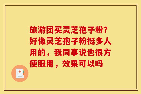 旅游团买灵芝孢子粉?好像灵芝孢子粉挺多人用的,我同事说也很方便服用,效果可以吗-第1张图片-灵芝之家 旅游团买灵芝孢子粉?好像灵芝孢子粉挺多人用的,我同事说也很方便服用,效果可以吗-第1张图片-灵芝之家