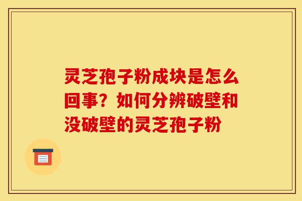 灵芝孢子粉成块是怎么回事?如何分辨破壁和没破壁的灵芝孢子粉-第1张图片-灵芝之家 灵芝孢子粉成块是怎么回事?如何分辨破壁和没破壁的灵芝孢子粉-第1张图片-灵芝之家