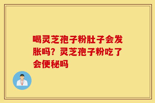 喝灵芝孢子粉肚子会发胀吗？灵芝孢子粉吃了会便秘吗-第1张图片-灵芝之家
