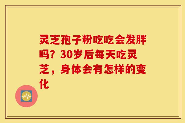 灵芝孢子粉吃吃会发胖吗?30岁后每天吃灵芝,身体会有怎样的变化-第1张图片-灵芝之家 灵芝孢子粉吃吃会发胖吗?30岁后每天吃灵芝,身体会有怎样的变化-第1张图片-灵芝之家