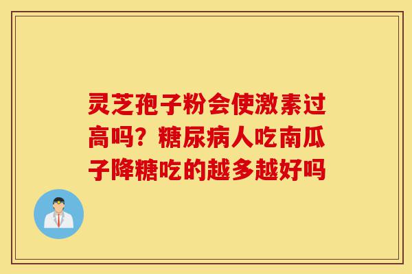 灵芝孢子粉会使激素过高吗？糖尿病人吃南瓜子降糖吃的越多越好吗-第1张图片-灵芝之家