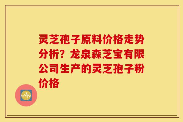 灵芝孢子原料价格走势分析?龙泉森芝宝有限公司生产的灵芝孢子粉价格-第1张图片-灵芝之家 灵芝孢子原料价格走势分析?龙泉森芝宝有限公司生产的灵芝孢子粉价格-第1张图片-灵芝之家
