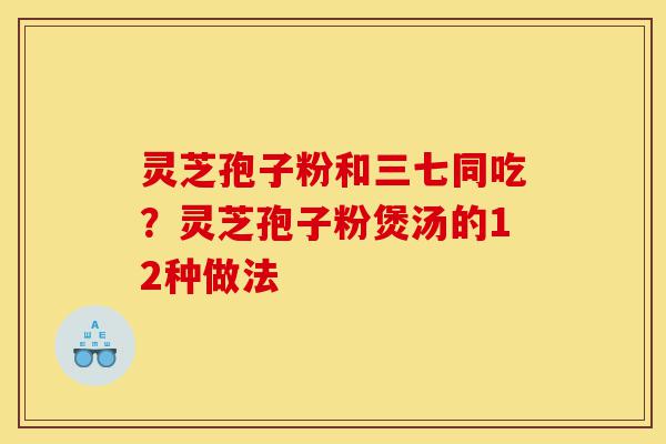 灵芝孢子粉和三七同吃?灵芝孢子粉煲汤的12种做法-第1张图片-灵芝之家 灵芝孢子粉和三七同吃?灵芝孢子粉煲汤的12种做法-第1张图片-灵芝之家