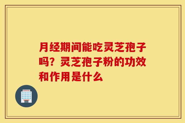 月经期间能吃灵芝孢子吗?灵芝孢子粉的功效和作用是什么-第1张图片-灵芝之家 月经期间能吃灵芝孢子吗?灵芝孢子粉的功效和作用是什么-第1张图片-灵芝之家
