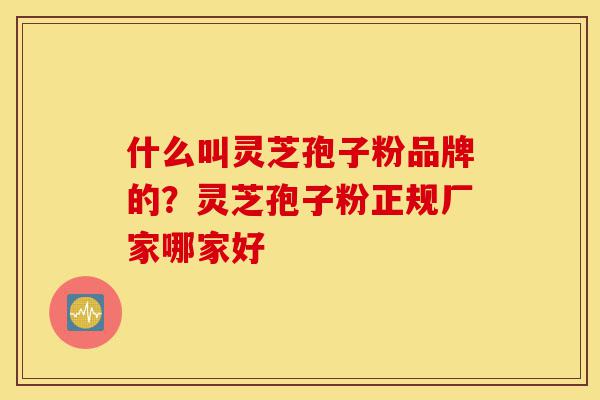 什么叫灵芝孢子粉品牌的?灵芝孢子粉正规厂家哪家好-第1张图片-灵芝之家 什么叫灵芝孢子粉品牌的?灵芝孢子粉正规厂家哪家好-第1张图片-灵芝之家