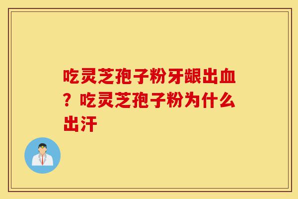 吃灵芝孢子粉牙龈出血?吃灵芝孢子粉为什么出汗-第1张图片-灵芝之家 吃灵芝孢子粉牙龈出血?吃灵芝孢子粉为什么出汗-第1张图片-灵芝之家