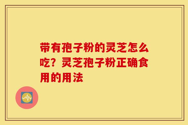 带有孢子粉的灵芝怎么吃?灵芝孢子粉正确食用的用法-第1张图片-灵芝之家 带有孢子粉的灵芝怎么吃?灵芝孢子粉正确食用的用法-第1张图片-灵芝之家