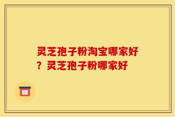 灵芝孢子粉淘宝哪家好?灵芝孢子粉哪家好-第1张图片-灵芝之家 灵芝孢子粉淘宝哪家好?灵芝孢子粉哪家好-第1张图片-灵芝之家