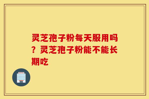 灵芝孢子粉每天服用吗?灵芝孢子粉能不能长期吃-第1张图片-灵芝之家 灵芝孢子粉每天服用吗?灵芝孢子粉能不能长期吃-第1张图片-灵芝之家