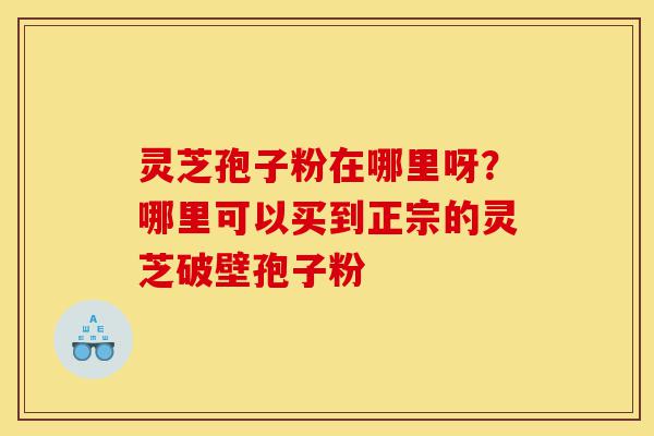 灵芝孢子粉在哪里呀?哪里可以买到正宗的灵芝破壁孢子粉-第1张图片-灵芝之家 灵芝孢子粉在哪里呀?哪里可以买到正宗的灵芝破壁孢子粉-第1张图片-灵芝之家