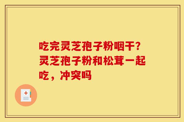 吃完灵芝孢子粉咽干?灵芝孢子粉和松茸一起吃,冲突吗-第1张图片-灵芝之家 吃完灵芝孢子粉咽干?灵芝孢子粉和松茸一起吃,冲突吗-第1张图片-灵芝之家