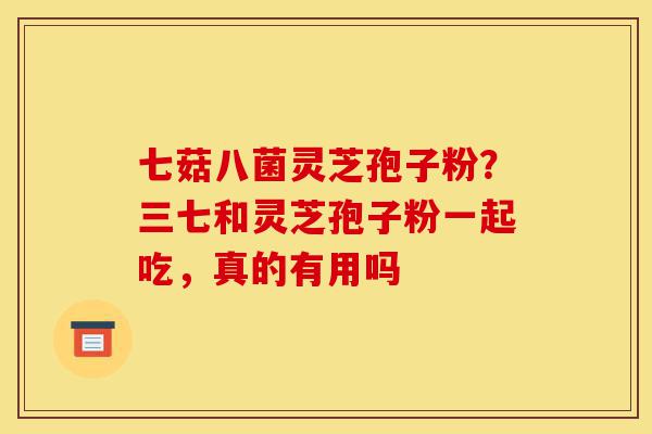 七菇八菌灵芝孢子粉?三七和灵芝孢子粉一起吃,真的有用吗-第1张图片-灵芝之家 七菇八菌灵芝孢子粉?三七和灵芝孢子粉一起吃,真的有用吗-第1张图片-灵芝之家