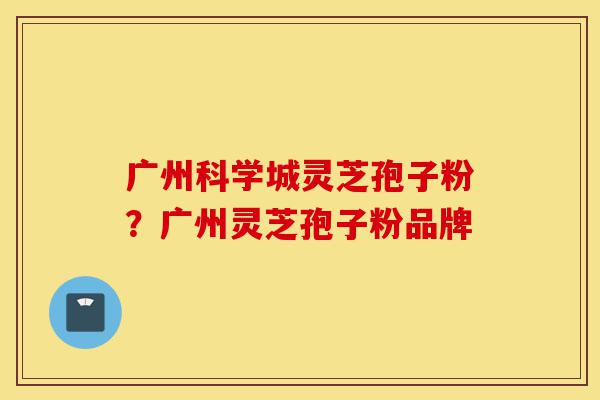 广州科学城灵芝孢子粉？广州灵芝孢子粉品牌-第1张图片-灵芝之家