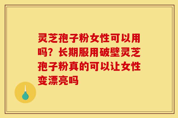 灵芝孢子粉女性可以用吗?长期服用破壁灵芝孢子粉真的可以让女性变漂亮吗-第1张图片-灵芝之家 灵芝孢子粉女性可以用吗?长期服用破壁灵芝孢子粉真的可以让女性变漂亮吗-第1张图片-灵芝之家