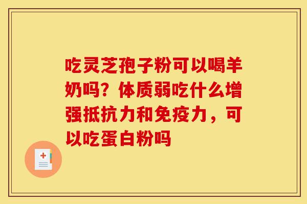 吃灵芝孢子粉可以喝羊奶吗?体质弱吃什么增强抵抗力和免疫力,可以吃蛋白粉吗-第1张图片-灵芝之家 吃灵芝孢子粉可以喝羊奶吗?体质弱吃什么增强抵抗力和免疫力,可以吃蛋白粉吗-第1张图片-灵芝之家