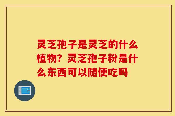 灵芝孢子是灵芝的什么植物?灵芝孢子粉是什么东西可以随便吃吗-第1张图片-灵芝之家 灵芝孢子是灵芝的什么植物?灵芝孢子粉是什么东西可以随便吃吗-第1张图片-灵芝之家