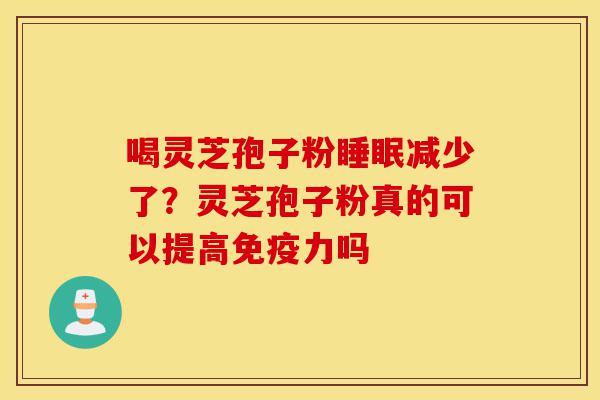 喝灵芝孢子粉睡眠减少了？灵芝孢子粉真的可以提高免疫力吗-第1张图片-灵芝之家