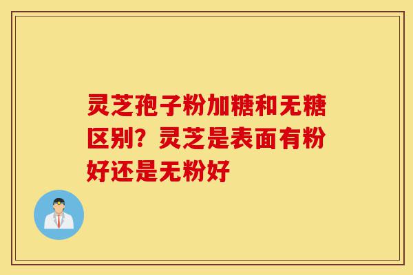 灵芝孢子粉加糖和无糖区别？灵芝是表面有粉好还是无粉好-第1张图片-灵芝之家