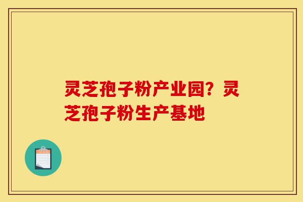 灵芝孢子粉产业园？灵芝孢子粉生产基地-第1张图片-灵芝之家