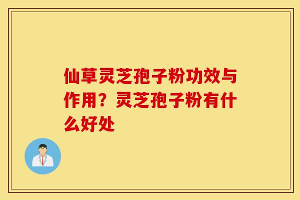 仙草灵芝孢子粉功效与作用?灵芝孢子粉有什么好处-第1张图片-灵芝之家 仙草灵芝孢子粉功效与作用?灵芝孢子粉有什么好处-第1张图片-灵芝之家