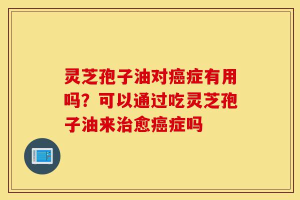 灵芝孢子油对癌症有用吗?可以通过吃灵芝孢子油来治愈癌症吗-第1张图片-灵芝之家 灵芝孢子油对癌症有用吗?可以通过吃灵芝孢子油来治愈癌症吗-第1张图片-灵芝之家