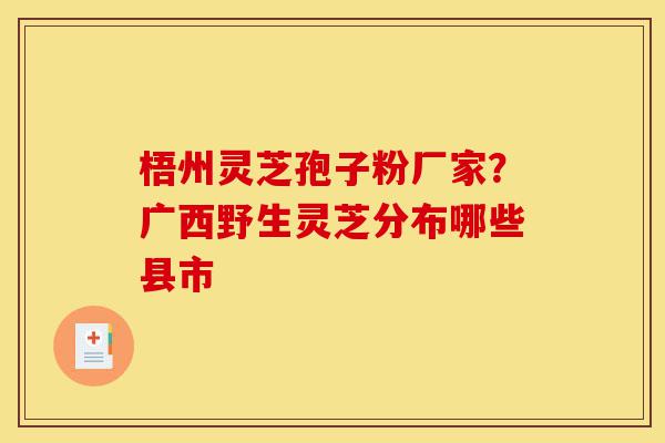 梧州灵芝孢子粉厂家?广西野生灵芝分布哪些县市-第1张图片-灵芝之家 梧州灵芝孢子粉厂家?广西野生灵芝分布哪些县市-第1张图片-灵芝之家