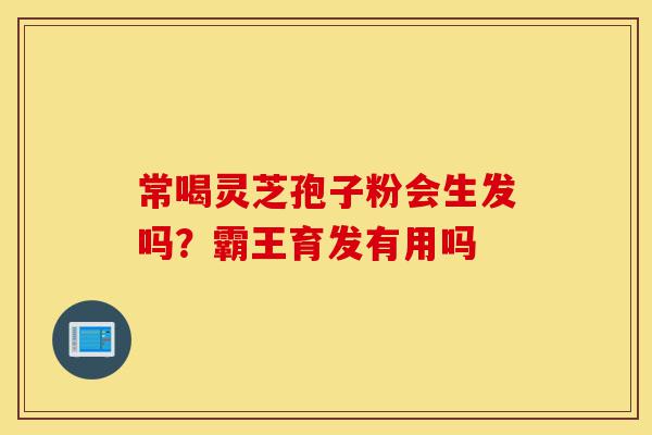 常喝灵芝孢子粉会生发吗?霸王育发有用吗-第1张图片-灵芝之家 常喝灵芝孢子粉会生发吗?霸王育发有用吗-第1张图片-灵芝之家