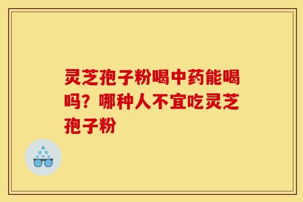 灵芝孢子粉喝中药能喝吗？哪种人不宜吃灵芝孢子粉-第1张图片-灵芝之家
