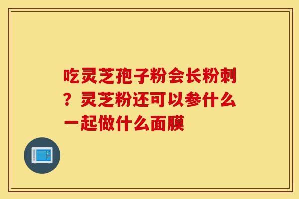 吃灵芝孢子粉会长粉刺？灵芝粉还可以参什么一起做什么面膜-第1张图片-灵芝之家